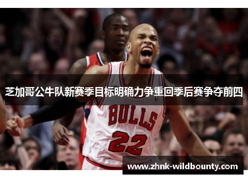芝加哥公牛队新赛季目标明确力争重回季后赛争夺前四