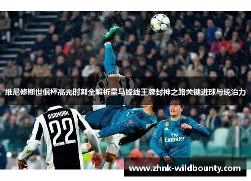 维尼修斯世俱杯高光时刻全解析皇马锋线王牌封神之路关键进球与统治力