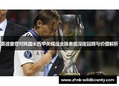 莫德里奇对阵国米西甲关键战全场表现深度回顾与价值解析