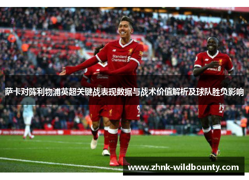 萨卡对阵利物浦英超关键战表现数据与战术价值解析及球队胜负影响