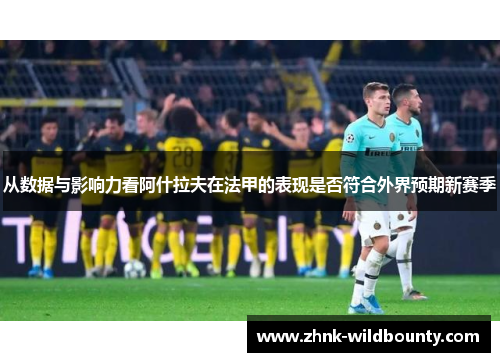 从数据与影响力看阿什拉夫在法甲的表现是否符合外界预期新赛季