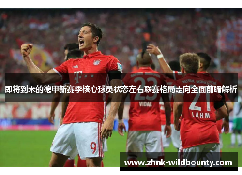 即将到来的德甲新赛季核心球员状态左右联赛格局走向全面前瞻解析 即将到来的德甲新赛季核心球员状态左右联赛格局走向全面前瞻解析