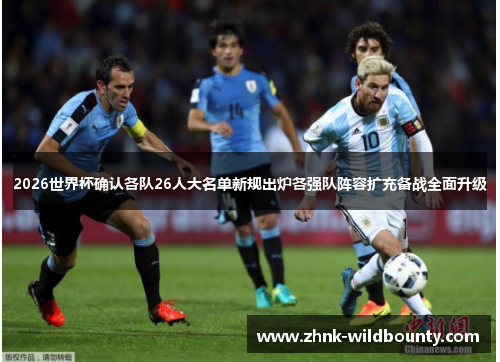 2026世界杯确认各队26人大名单新规出炉各强队阵容扩充备战全面升级