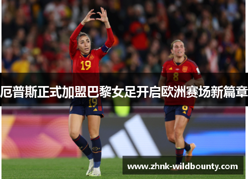 厄普斯正式加盟巴黎女足开启欧洲赛场新篇章 厄普斯正式加盟巴黎女足开启欧洲赛场新篇章