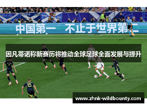 因凡蒂诺称新赛历将推动全球足球全面发展与提升 因凡蒂诺称新赛历将推动全球足球全面发展与提升