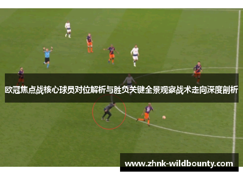 欧冠焦点战核心球员对位解析与胜负关键全景观察战术走向深度剖析 欧冠焦点战核心球员对位解析与胜负关键全景观察战术走向深度剖析
