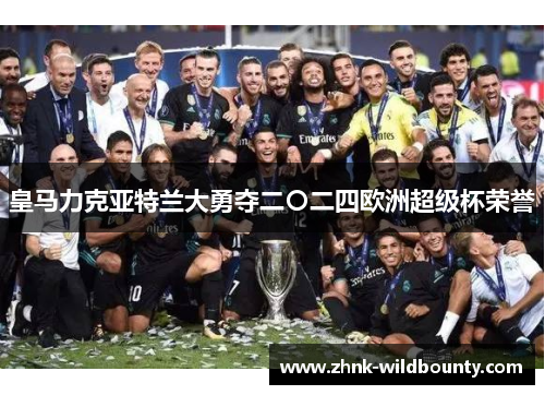 皇马力克亚特兰大勇夺二〇二四欧洲超级杯荣誉