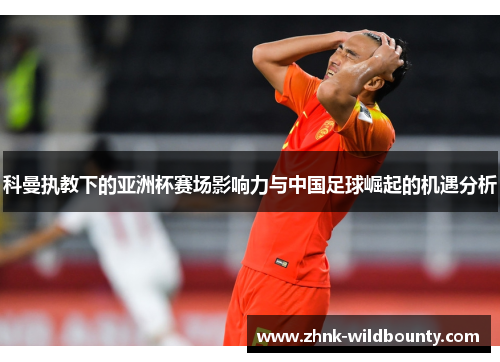 科曼执教下的亚洲杯赛场影响力与中国足球崛起的机遇分析 科曼执教下的亚洲杯赛场影响力与中国足球崛起的机遇分析
