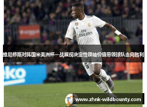 维尼修斯对阵国米美洲杯一战展现决定性领袖价值带领球队走向胜利 维尼修斯对阵国米美洲杯一战展现决定性领袖价值带领球队走向胜利