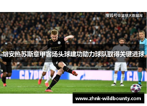胡安热苏斯意甲客场头球建功助力球队取得关键进球 胡安热苏斯意甲客场头球建功助力球队取得关键进球