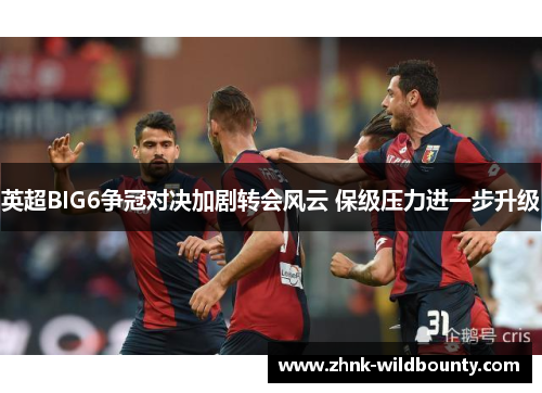 英超BIG6争冠对决加剧转会风云 保级压力进一步升级