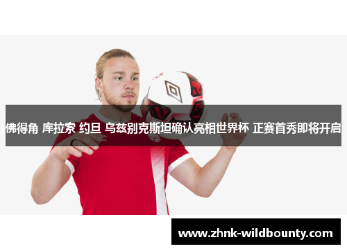 佛得角 库拉索 约旦 乌兹别克斯坦确认亮相世界杯 正赛首秀即将开启