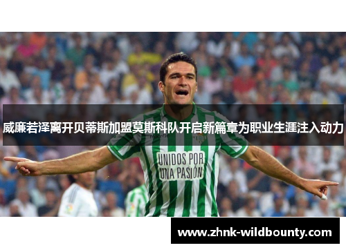 威廉若泽离开贝蒂斯加盟莫斯科队开启新篇章为职业生涯注入动力