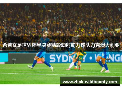 希普女足世界杯半决赛精彩劲射助力球队力克澳大利亚