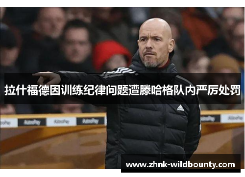 拉什福德因训练纪律问题遭滕哈格队内严厉处罚