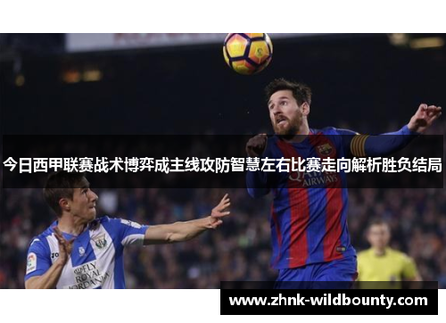 今日西甲联赛战术博弈成主线攻防智慧左右比赛走向解析胜负结局
