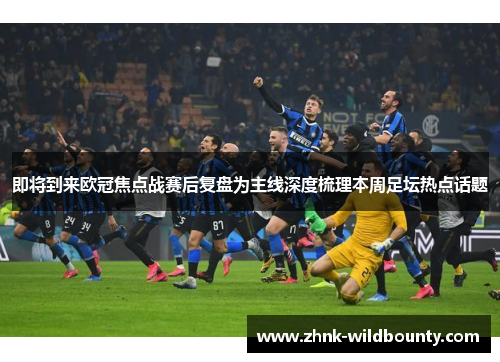 即将到来欧冠焦点战赛后复盘为主线深度梳理本周足坛热点话题