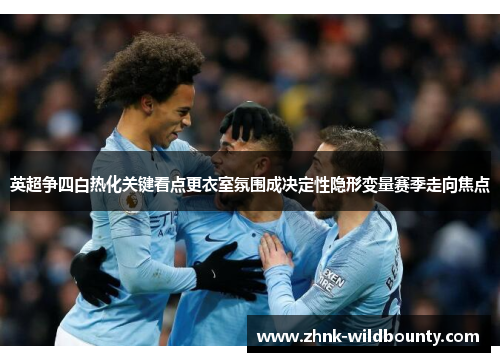 英超争四白热化关键看点更衣室氛围成决定性隐形变量赛季走向焦点 英超争四白热化关键看点更衣室氛围成决定性隐形变量赛季走向焦点