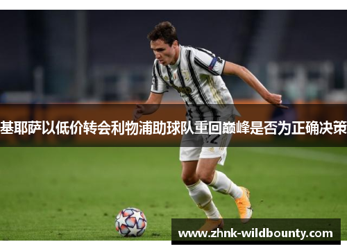 基耶萨以低价转会利物浦助球队重回巅峰是否为正确决策 基耶萨以低价转会利物浦助球队重回巅峰是否为正确决策