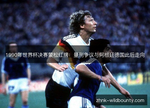 1990年世界杯决赛蒙松红牌:量刑争议与阿根廷德国此后走向 1990年世界杯决赛蒙松红牌:量刑争议与阿根廷德国此后走向