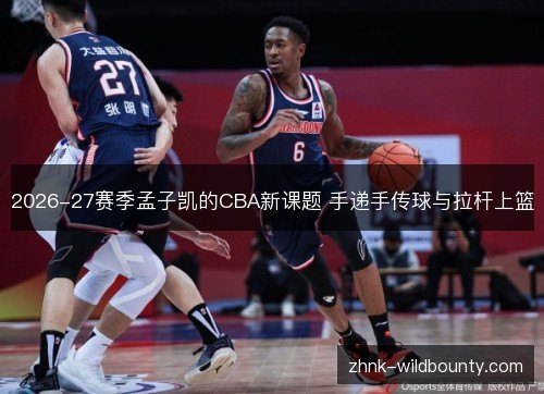 2026-27赛季孟子凯的CBA新课题 手递手传球与拉杆上篮 2026-27赛季孟子凯的CBA新课题 手递手传球与拉杆上篮